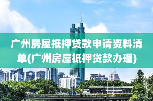 广州房屋抵押贷款申请资料清单(广州房屋抵押贷款办理)