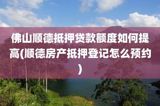 佛山顺德抵押贷款额度如何提高(顺德房产抵押登记怎么预约)