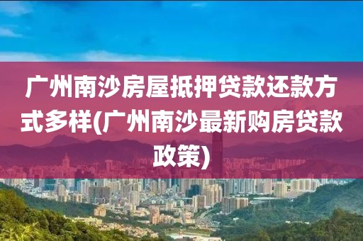 广州南沙房屋抵押贷款还款方式多样(广州南沙最新购房贷款政策)