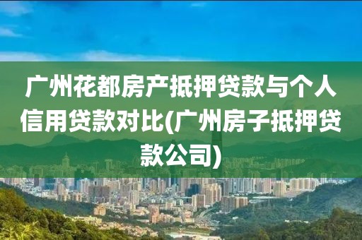 广州花都房产抵押贷款与个人信用贷款对比(广州房子抵押贷款公司)