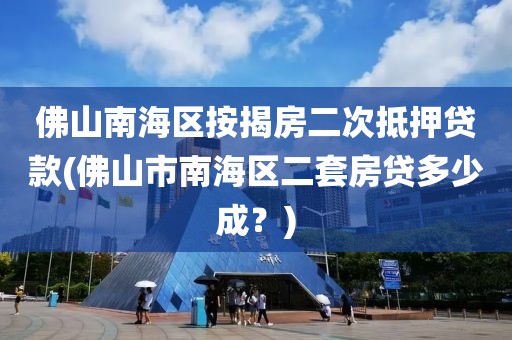 佛山南海区按揭房二次抵押贷款(佛山市南海区二套房贷多少成？)