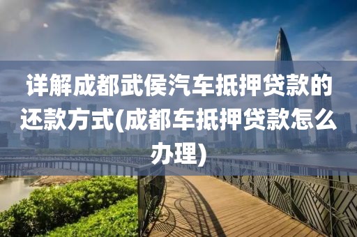 详解成都武侯汽车抵押贷款的还款方式(成都车抵押贷款怎么办理)