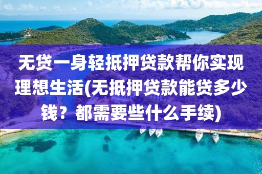 无贷一身轻抵押贷款帮你实现理想生活(无抵押贷款能贷多少钱？都需要些什么手续)