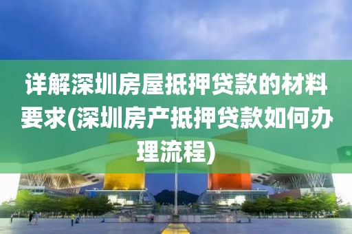 详解深圳房屋抵押贷款的材料要求(深圳房产抵押贷款如何办理流程)