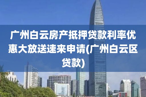 广州白云房产抵押贷款利率优惠大放送速来申请(广州白云区贷款)