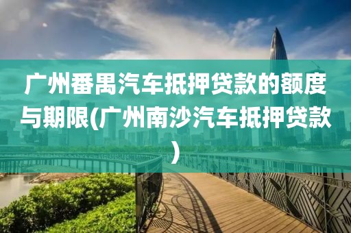 广州番禺汽车抵押贷款的额度与期限(广州南沙汽车抵押贷款)