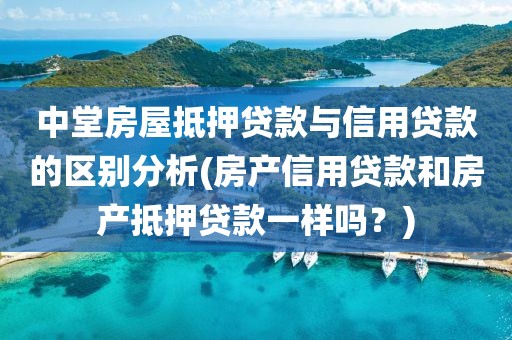 中堂房屋抵押贷款与信用贷款的区别分析(房产信用贷款和房产抵押贷款一样吗？)