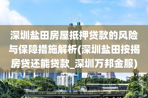 深圳盐田房屋抵押贷款的风险与保障措施解析(深圳盐田按揭房贷还能贷款_深圳万邦金服)