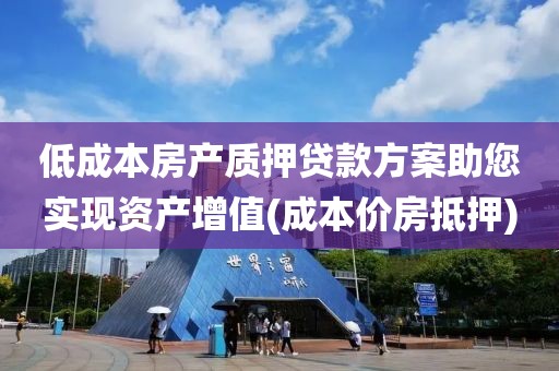 低成本房产质押贷款方案助您实现资产增值(成本价房抵押)