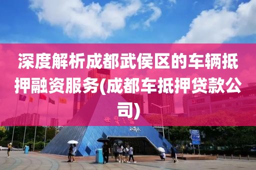 深度解析成都武侯区的车辆抵押融资服务(成都车抵押贷款公司)