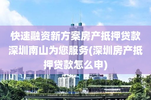 快速融资新方案房产抵押贷款深圳南山为您服务(深圳房产抵押贷款怎么申)