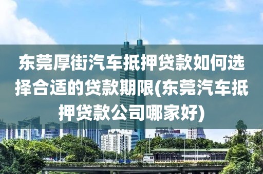 东莞厚街汽车抵押贷款如何选择合适的贷款期限(东莞汽车抵押贷款公司哪家好)