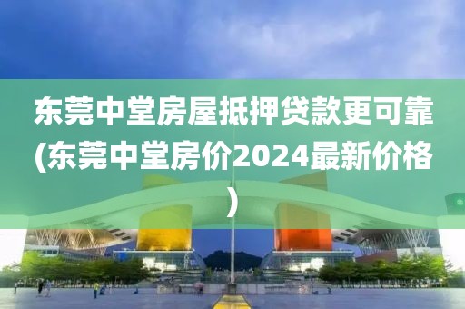 东莞中堂房屋抵押贷款更可靠(东莞中堂房价2024最新价格)