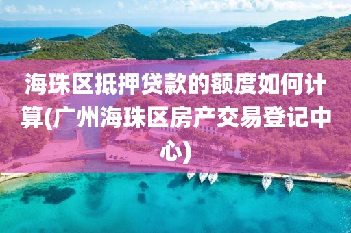 海珠区抵押贷款的额度如何计算(广州海珠区房产交易登记中心)