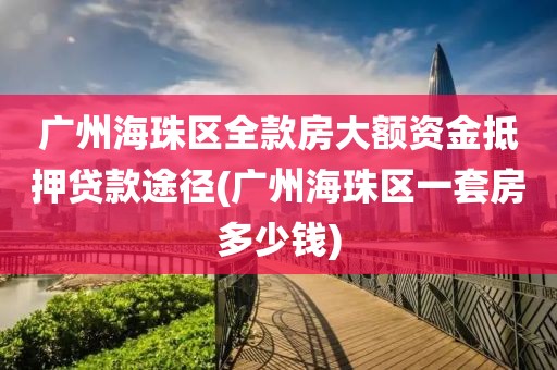 广州海珠区全款房大额资金抵押贷款途径(广州海珠区一套房多少钱)