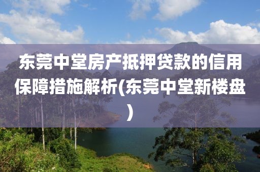 东莞中堂房产抵押贷款的信用保障措施解析(东莞中堂新楼盘)