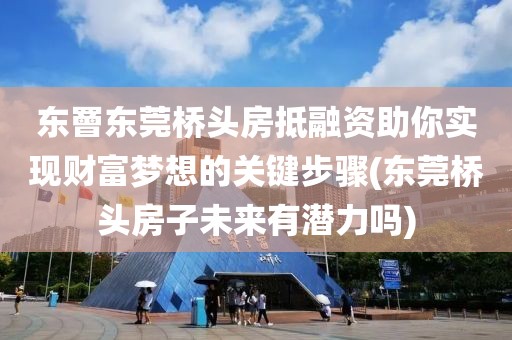 东罾东莞桥头房抵融资助你实现财富梦想的关键步骤(东莞桥头房子未来有潜力吗)