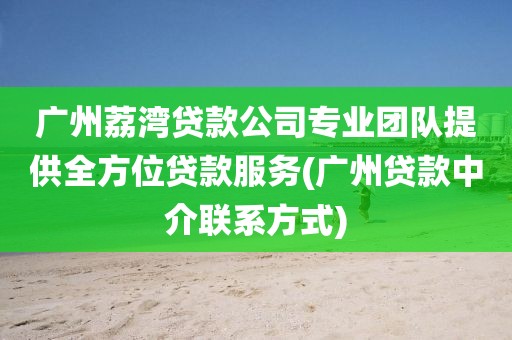 广州荔湾贷款公司专业团队提供全方位贷款服务(广州贷款中介联系方式)