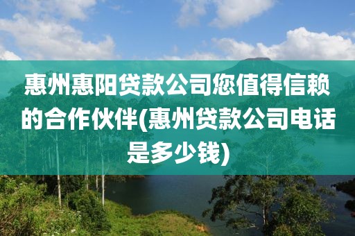 惠州惠阳贷款公司您值得信赖的合作伙伴(惠州贷款公司电话是多少钱)