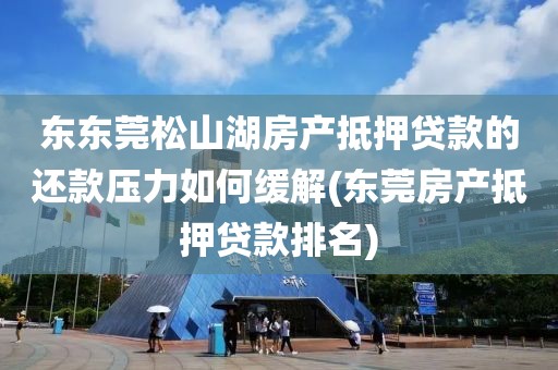 东东莞松山湖房产抵押贷款的还款压力如何缓解(东莞房产抵押贷款排名)