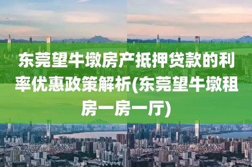 东莞望牛墩房产抵押贷款的利率优惠政策解析(东莞望牛墩租房一房一厅)