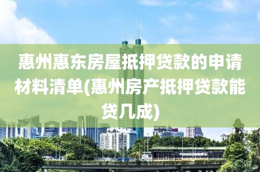 惠州惠东房屋抵押贷款的申请材料清单(惠州房产抵押贷款能贷几成)