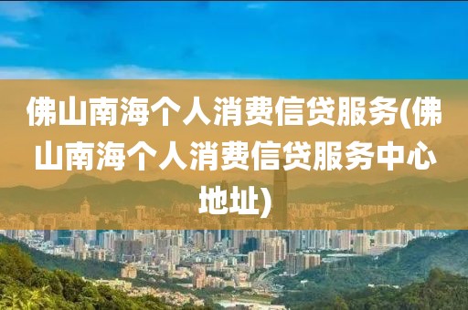 佛山南海个人消费信贷服务(佛山南海个人消费信贷服务中心地址)