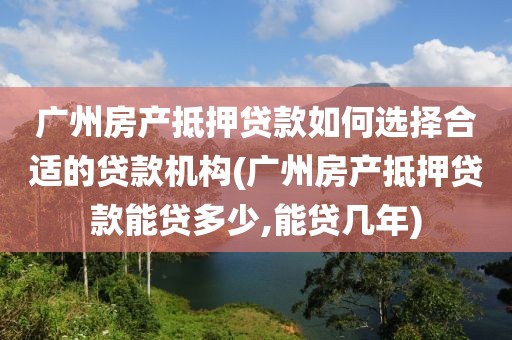 广州房产抵押贷款如何选择合适的贷款机构(广州房产抵押贷款能贷多少,能贷几年)