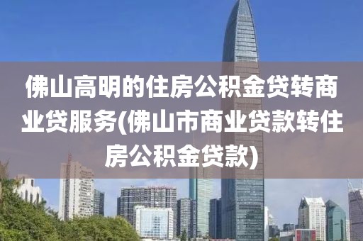 佛山高明的住房公积金贷转商业贷服务(佛山市商业贷款转住房公积金贷款)