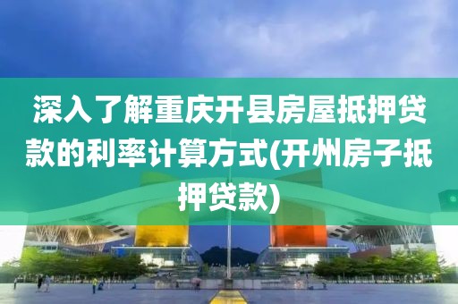 深入了解重庆开县房屋抵押贷款的利率计算方式(开州房子抵押贷款)